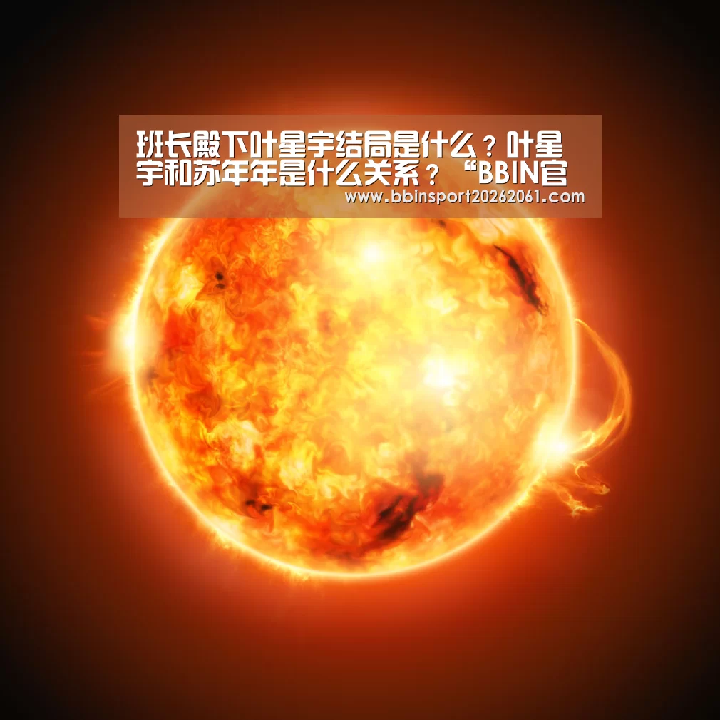 班长殿下叶星宇结局是什么?叶星宇和苏年年是什么关系?“BBIN官网”(图1) BBIN官网