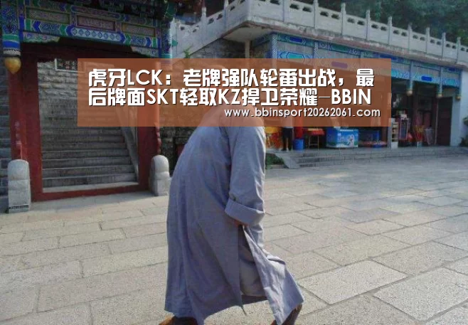 虎牙LCK:老牌强队轮番出战,最后牌面SKT轻取KZ捍卫荣耀-BBIN赛事(图3) BBIN赛事