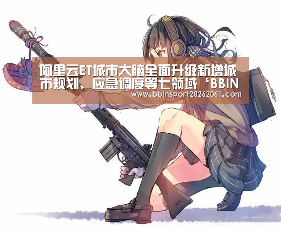 阿里云ET城市大脑全面升级新增城市规划、应急调度等七领域‘BBIN电竞’(图2) BBIN电竞