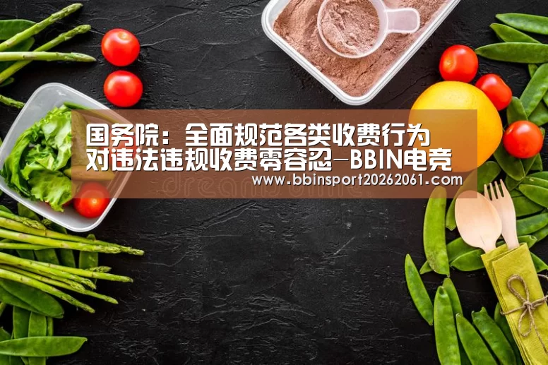 国务院:全面规范各类收费行为 对违法违规收费零容忍-BBIN电竞(图1) BBIN官网
