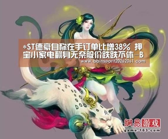 *ST德豪自称在手订单比增38% 押宝小家电翻身无奈股价跌跌不休-BBIN官网(图1) BBIN赛事